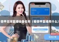 德甲足球直播设备名称（看德甲直播用什么）