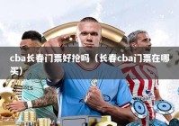 cba长春门票好抢吗（长春cba门票在哪买）