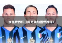 加墨世界杯（国足美加墨世界杯）