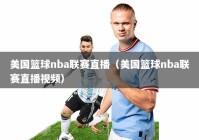 美国篮球nba联赛直播（美国篮球nba联赛直播视频）